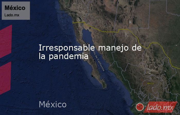 Irresponsable manejo de la pandemia. Noticias en tiempo real