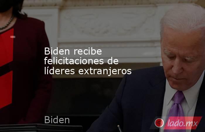 Biden recibe felicitaciones de líderes extranjeros. Noticias en tiempo real