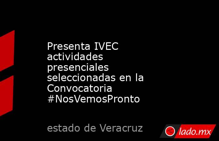 Presenta IVEC actividades presenciales seleccionadas en la Convocatoria #NosVemosPronto. Noticias en tiempo real