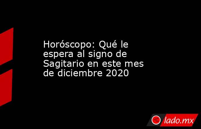 Horóscopo: Qué le espera al signo de Sagitario en este mes de diciembre 2020. Noticias en tiempo real