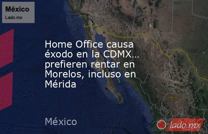 Home Office causa éxodo en la CDMX… prefieren rentar en Morelos, incluso en Mérida. Noticias en tiempo real