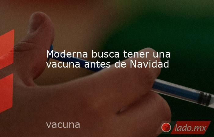 Moderna busca tener una vacuna antes de Navidad. Noticias en tiempo real