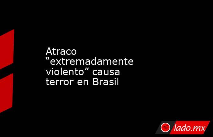 Atraco “extremadamente violento” causa terror en Brasil. Noticias en tiempo real