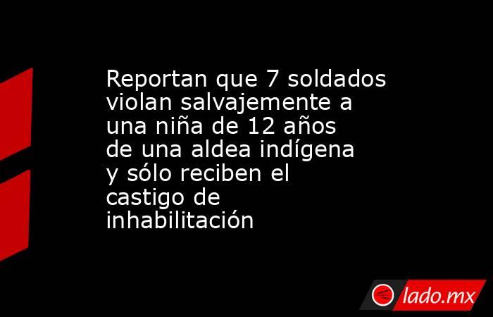 Reportan que 7 soldados violan salvajemente a una niña de 12 años de una aldea indígena y sólo reciben el castigo de inhabilitación. Noticias en tiempo real