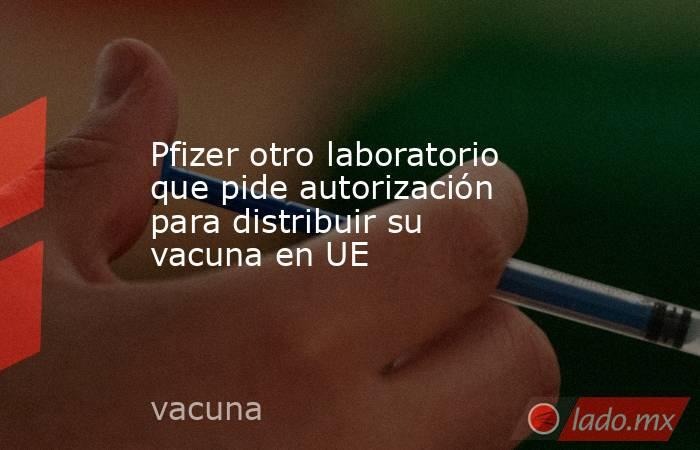 Pfizer otro laboratorio que pide autorización para distribuir su vacuna en UE. Noticias en tiempo real