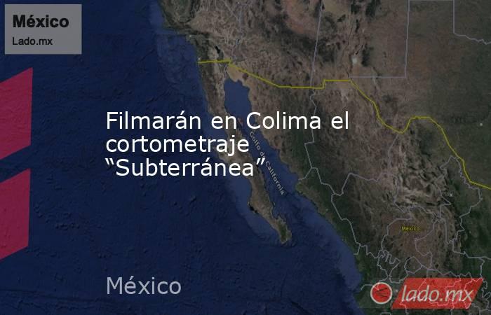 Filmarán en Colima el cortometraje “Subterránea”. Noticias en tiempo real