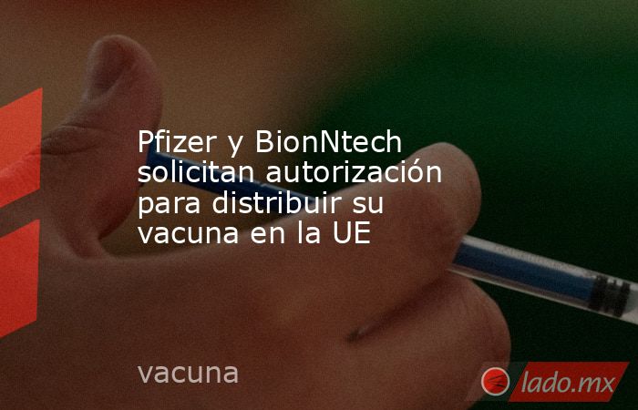 Pfizer y BionNtech solicitan autorización para distribuir su vacuna en la UE. Noticias en tiempo real