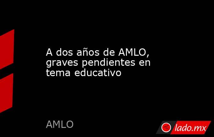 A dos años de AMLO, graves pendientes en tema educativo. Noticias en tiempo real