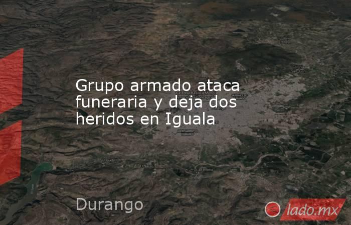 Grupo armado ataca funeraria y deja dos heridos en Iguala. Noticias en tiempo real