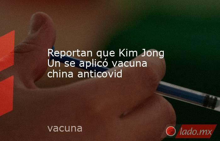 Reportan que Kim Jong Un se aplicó vacuna china anticovid
. Noticias en tiempo real