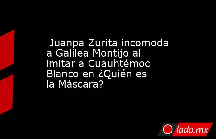  Juanpa Zurita incomoda a Galilea Montijo al imitar a Cuauhtémoc Blanco en ¿Quién es la Máscara?. Noticias en tiempo real