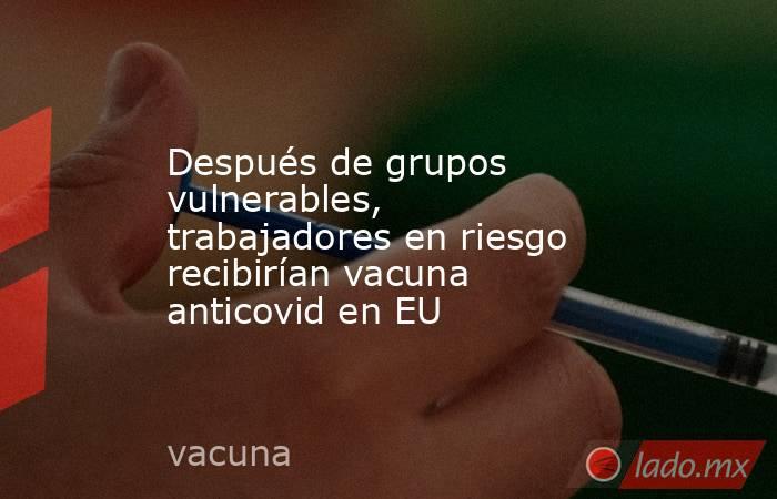 Después de grupos vulnerables, trabajadores en riesgo recibirían vacuna anticovid en EU. Noticias en tiempo real