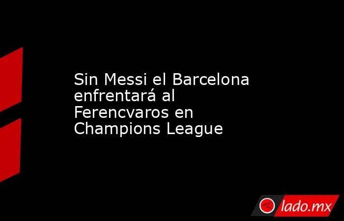 Sin Messi el Barcelona enfrentará al Ferencvaros en Champions League. Noticias en tiempo real