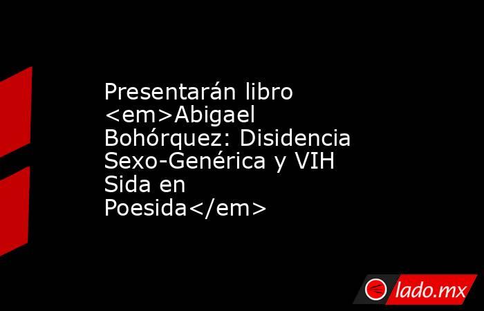 Presentarán libro <em>Abigael Bohórquez: Disidencia Sexo-Genérica y VIH Sida en Poesida</em>. Noticias en tiempo real