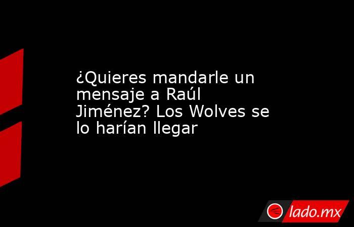 ¿Quieres mandarle un mensaje a Raúl Jiménez? Los Wolves se lo harían llegar. Noticias en tiempo real