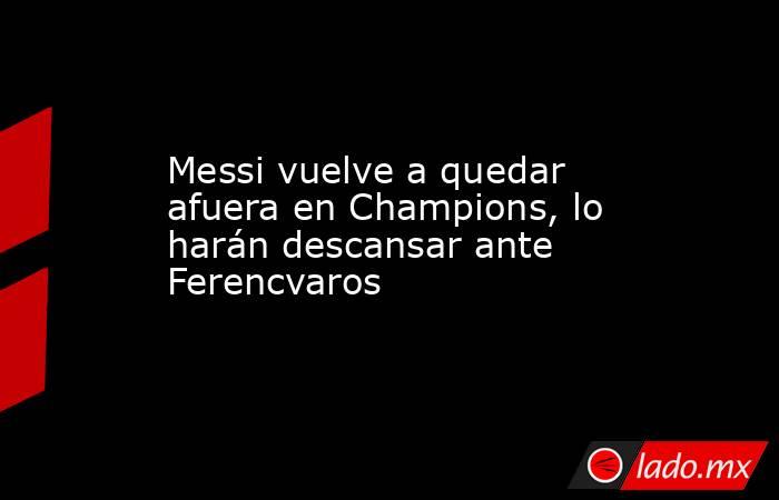 Messi vuelve a quedar afuera en Champions, lo harán descansar ante Ferencvaros. Noticias en tiempo real