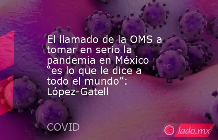 El llamado de la OMS a tomar en serio la pandemia en México “es lo que le dice a todo el mundo”: López-Gatell. Noticias en tiempo real