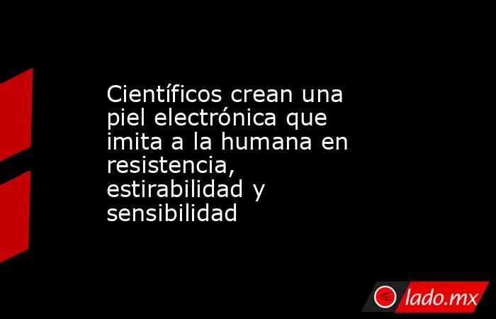 Científicos crean una piel electrónica que imita a la humana en resistencia, estirabilidad y sensibilidad. Noticias en tiempo real