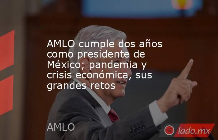 AMLO cumple dos años como presidente de México; pandemia y crisis económica, sus grandes retos. Noticias en tiempo real