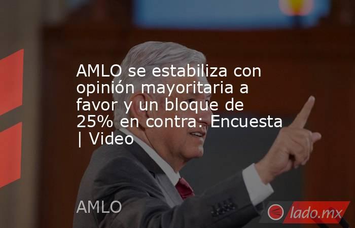 AMLO se estabiliza con opinión mayoritaria a favor y un bloque de 25% en contra: Encuesta | Video. Noticias en tiempo real