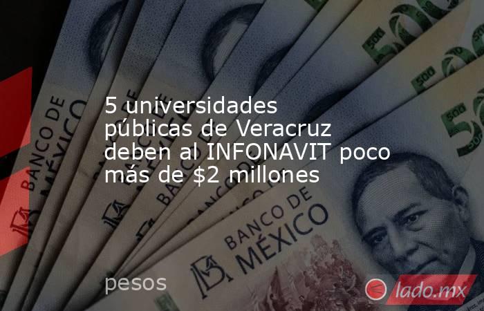 5 universidades públicas de Veracruz deben al INFONAVIT poco más de $2 millones. Noticias en tiempo real