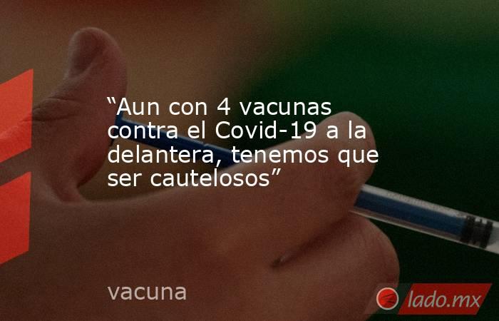 “Aun con 4 vacunas contra el Covid-19 a la delantera, tenemos que ser cautelosos”. Noticias en tiempo real