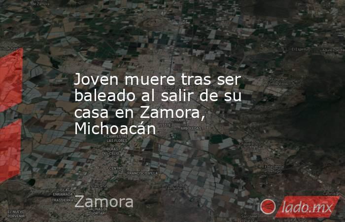 Joven muere tras ser baleado al salir de su casa en Zamora, Michoacán. Noticias en tiempo real