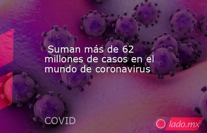  Suman más de 62 millones de casos en el mundo de coronavirus. Noticias en tiempo real