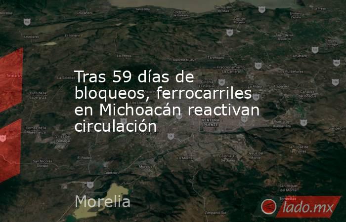 Tras 59 días de bloqueos, ferrocarriles en Michoacán reactivan circulación. Noticias en tiempo real