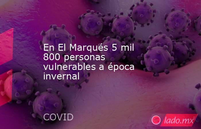 En El Marqués 5 mil 800 personas vulnerables a época invernal. Noticias en tiempo real