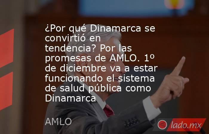 ¿Por qué Dinamarca se convirtió en tendencia? Por las promesas de AMLO. 1º de diciembre va a estar funcionando el sistema de salud pública como Dinamarca. Noticias en tiempo real