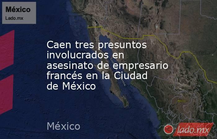 Caen tres presuntos involucrados en asesinato de empresario francés en la Ciudad de México. Noticias en tiempo real