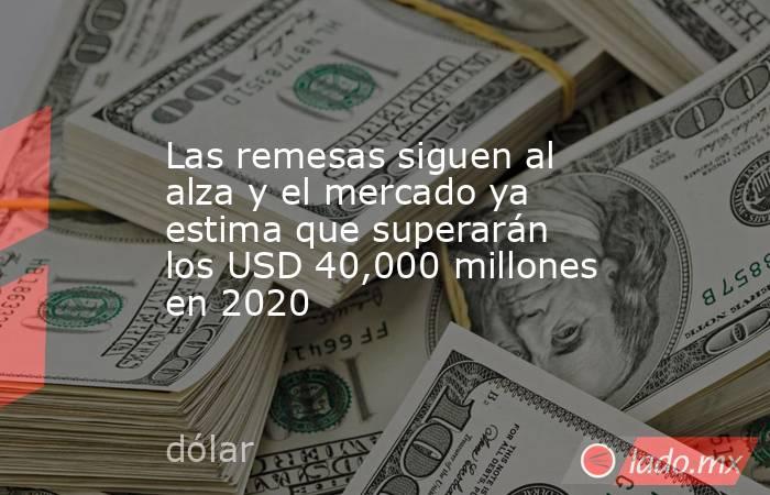 Las remesas siguen al alza y el mercado ya estima que superarán los USD 40,000 millones en 2020. Noticias en tiempo real