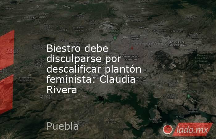 Biestro debe disculparse por descalificar plantón feminista: Claudia Rivera. Noticias en tiempo real