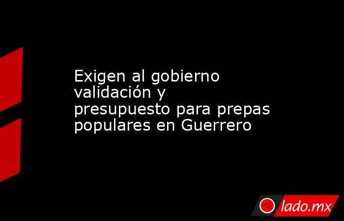 Exigen al gobierno validación y presupuesto para prepas populares en Guerrero. Noticias en tiempo real