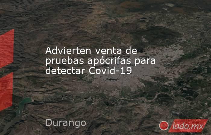 Advierten venta de pruebas apócrifas para detectar Covid-19. Noticias en tiempo real