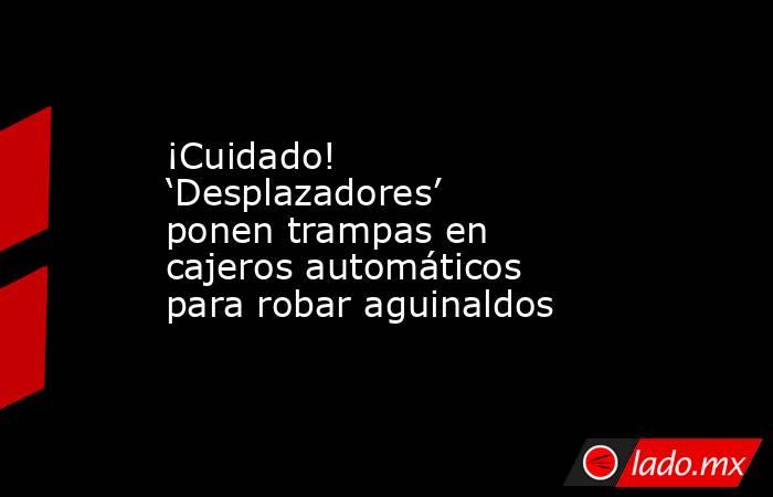 ¡Cuidado! ‘Desplazadores’ ponen trampas en cajeros automáticos para robar aguinaldos

 
. Noticias en tiempo real