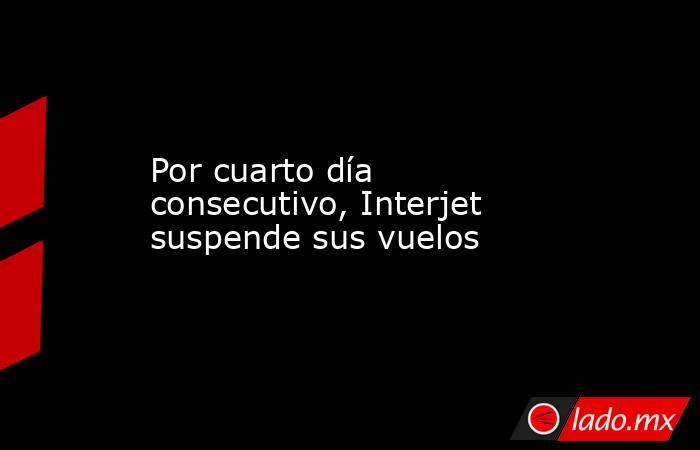 Por cuarto día consecutivo, Interjet suspende sus vuelos. Noticias en tiempo real