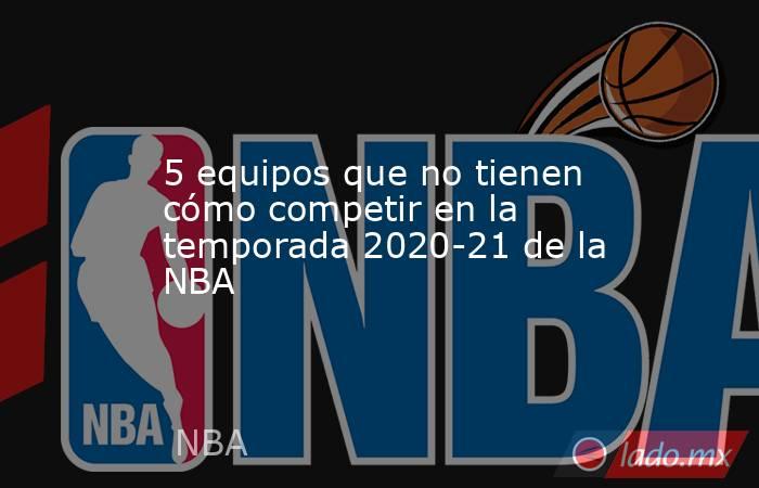 5 equipos que no tienen cómo competir en la temporada 2020-21 de la NBA. Noticias en tiempo real