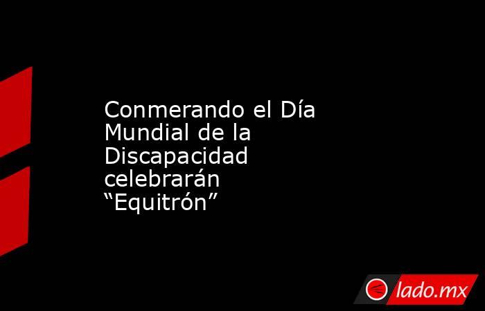 Conmerando el Día Mundial de la Discapacidad celebrarán “Equitrón”. Noticias en tiempo real