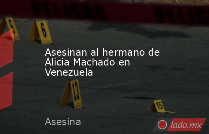 Asesinan al hermano de Alicia Machado en Venezuela. Noticias en tiempo real