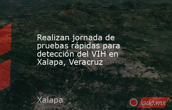 Realizan jornada de pruebas rápidas para detección del VIH en Xalapa, Veracruz. Noticias en tiempo real