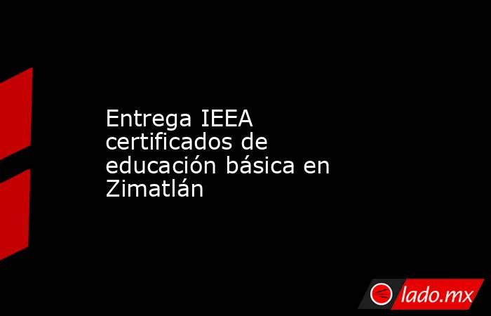 Entrega IEEA certificados de educación básica en Zimatlán. Noticias en tiempo real