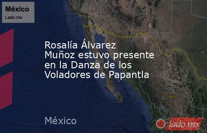 Rosalía Álvarez Muñoz estuvo presente en la Danza de los Voladores de Papantla. Noticias en tiempo real