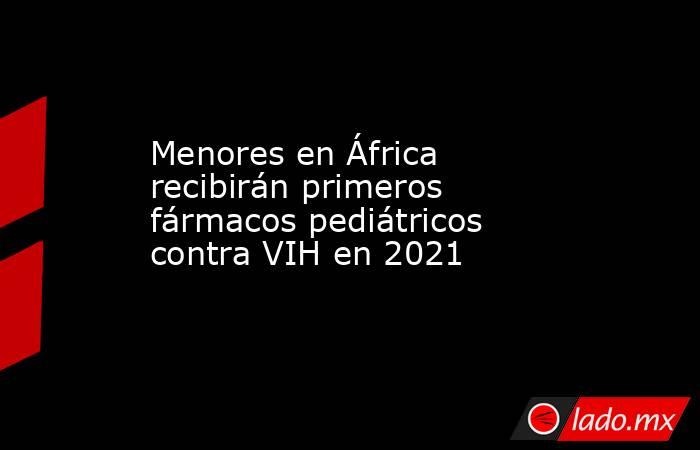 Menores en África recibirán primeros fármacos pediátricos contra VIH en 2021. Noticias en tiempo real