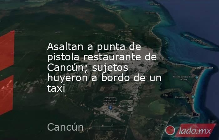Asaltan a punta de pistola restaurante de Cancún; sujetos huyeron a bordo de un taxi. Noticias en tiempo real