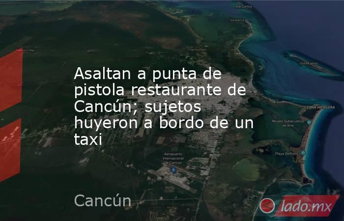 Asaltan a punta de pistola restaurante de Cancún; sujetos huyeron a bordo de un taxi. Noticias en tiempo real