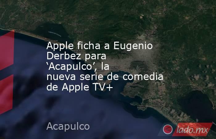 Apple ficha a Eugenio Derbez para ‘Acapulco’, la nueva serie de comedia de Apple TV+. Noticias en tiempo real