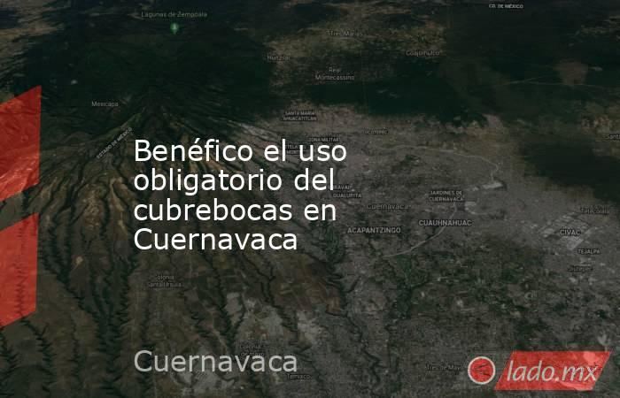 Benéfico el uso obligatorio del cubrebocas en Cuernavaca. Noticias en tiempo real