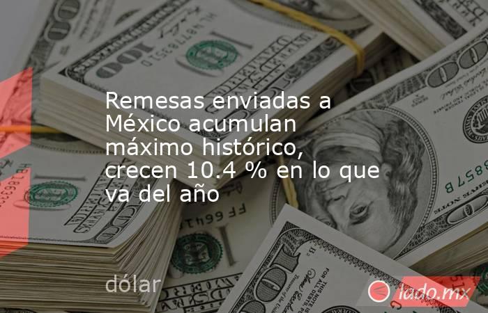 Remesas enviadas a México acumulan máximo histórico, crecen 10.4 % en lo que va del año. Noticias en tiempo real